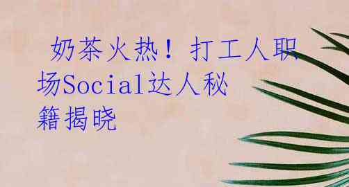  奶茶火热！打工人职场Social达人秘籍揭晓