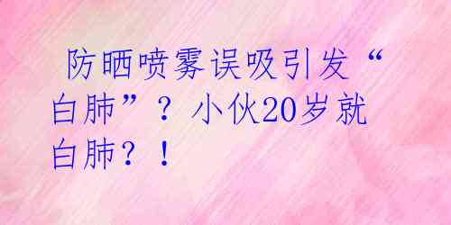  防晒喷雾误吸引发“白肺”？小伙20岁就白肺？！