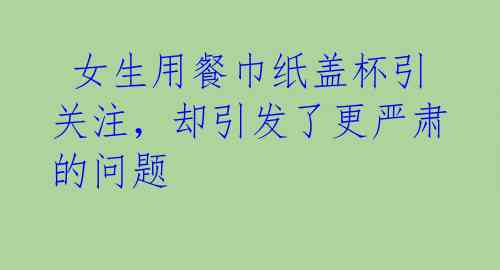  女生用餐巾纸盖杯引关注，却引发了更严肃的问题