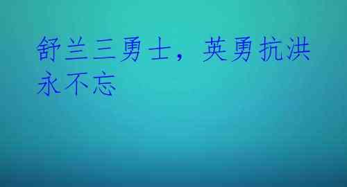 舒兰三勇士，英勇抗洪永不忘