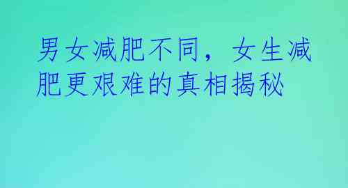 男女减肥不同，女生减肥更艰难的真相揭秘