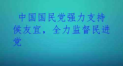  中国国民党强力支持侯友宜，全力监督民进党