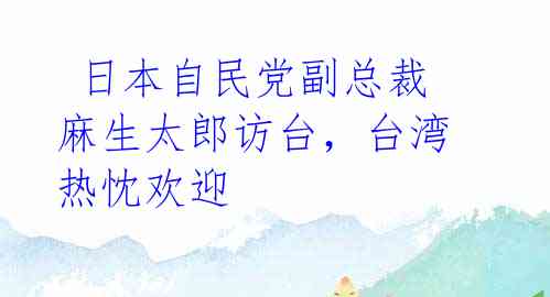  日本自民党副总裁麻生太郎访台，台湾热忱欢迎