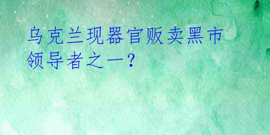  乌克兰现器官贩卖黑市 领导者之一？