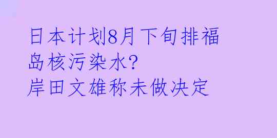 日本计划8月下旬排福岛核污染水? 岸田文雄称未做决定