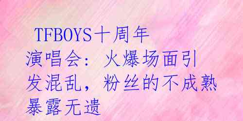  TFBOYS十周年演唱会: 火爆场面引发混乱，粉丝的不成熟暴露无遗