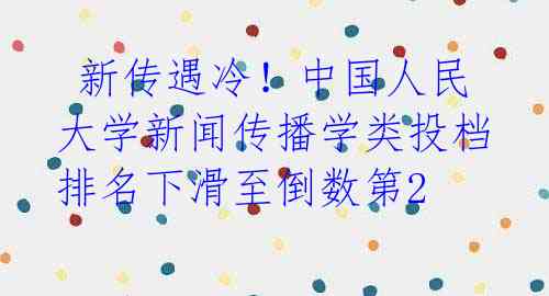  新传遇冷！中国人民大学新闻传播学类投档排名下滑至倒数第2