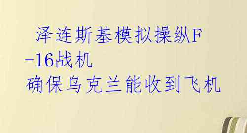  泽连斯基模拟操纵F-16战机 确保乌克兰能收到飞机 