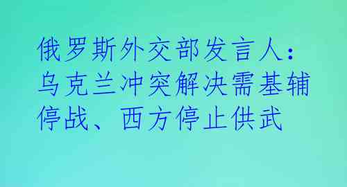 俄罗斯外交部发言人：乌克兰冲突解决需基辅停战、西方停止供武