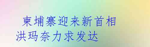  柬埔寨迎来新首相 洪玛奈力求发达