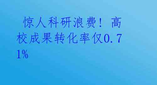  惊人科研浪费! 高校成果转化率仅0.71%