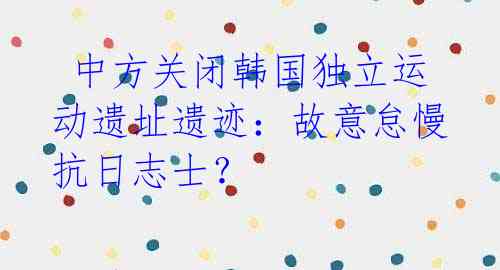  中方关闭韩国独立运动遗址遗迹：故意怠慢抗日志士？