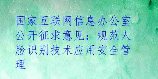 国家互联网信息办公室公开征求意见：规范人脸识别技术应用安全管理