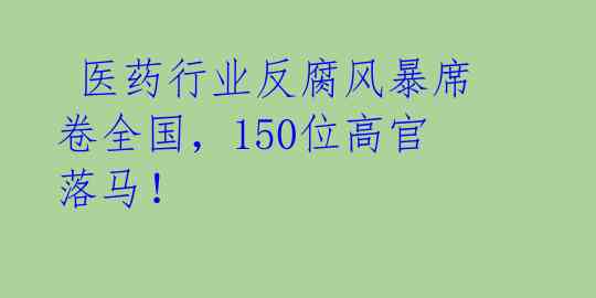  医药行业反腐风暴席卷全国，150位高官落马！