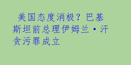  美国态度消极？巴基斯坦前总理伊姆兰·汗贪污罪成立