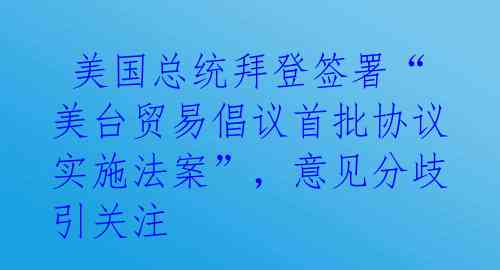  美国总统拜登签署“美台贸易倡议首批协议实施法案”，意见分歧引关注