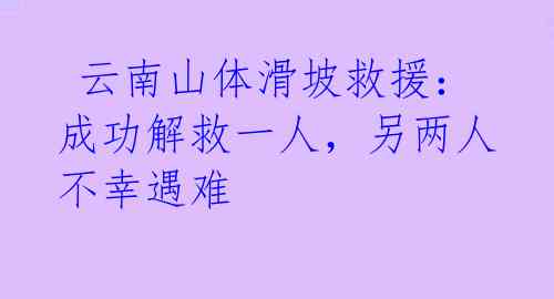  云南山体滑坡救援：成功解救一人，另两人不幸遇难