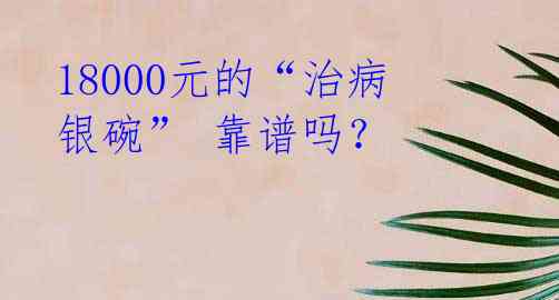 18000元的“治病银碗” 靠谱吗？