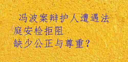  冯波案辩护人遭遇法庭安检拒阻 缺少公正与尊重？