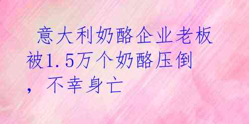  意大利奶酪企业老板被1.5万个奶酪压倒，不幸身亡