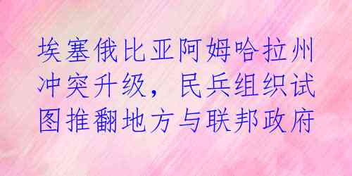 埃塞俄比亚阿姆哈拉州冲突升级，民兵组织试图推翻地方与联邦政府