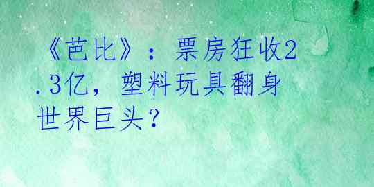 《芭比》：票房狂收2.3亿，塑料玩具翻身世界巨头？