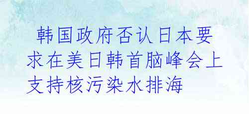  韩国政府否认日本要求在美日韩首脑峰会上支持核污染水排海
