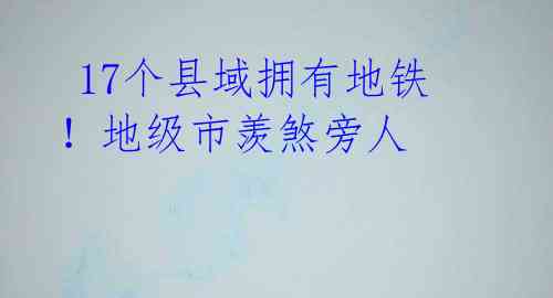  17个县域拥有地铁！地级市羡煞旁人