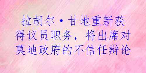  拉胡尔·甘地重新获得议员职务，将出席对莫迪政府的不信任辩论