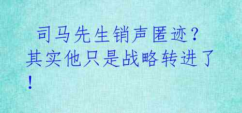  司马先生销声匿迹？其实他只是战略转进了！