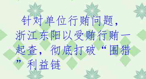  针对单位行贿问题，浙江东阳以受贿行贿一起查，彻底打破“围猎”利益链