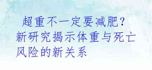  超重不一定要减肥？新研究揭示体重与死亡风险的新关系