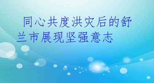  同心共度洪灾后的舒兰市展现坚强意志