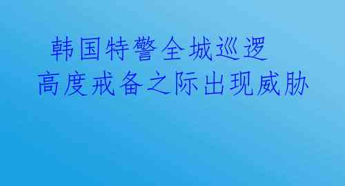  韩国特警全城巡逻 高度戒备之际出现威胁