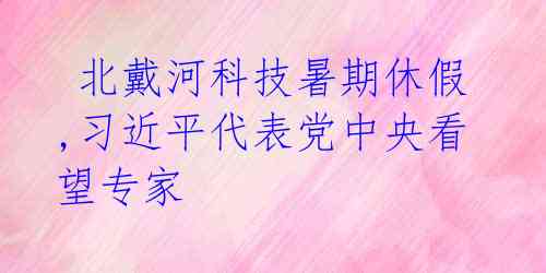  北戴河科技暑期休假,习近平代表党中央看望专家