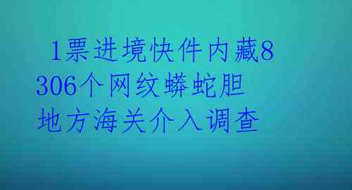  1票进境快件内藏8306个网纹蟒蛇胆 地方海关介入调查