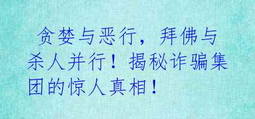  贪婪与恶行，拜佛与杀人并行！揭秘诈骗集团的惊人真相！