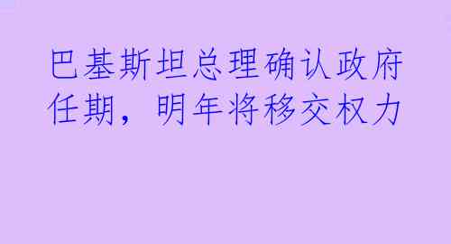 巴基斯坦总理确认政府任期，明年将移交权力