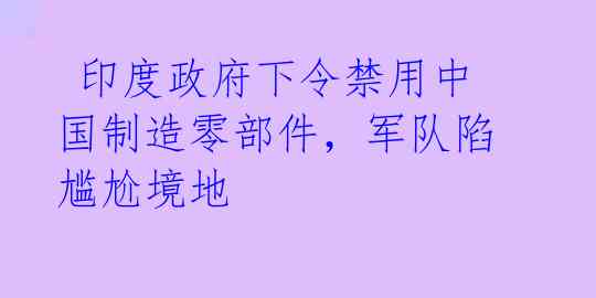  印度政府下令禁用中国制造零部件，军队陷尴尬境地