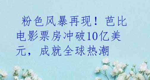  粉色风暴再现！芭比电影票房冲破10亿美元，成就全球热潮