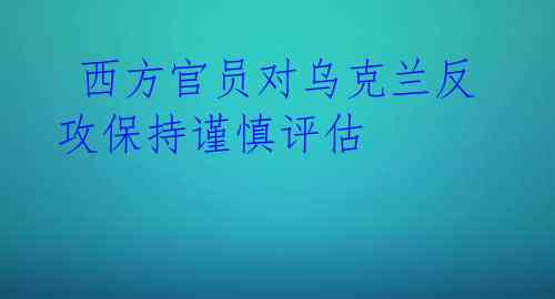  西方官员对乌克兰反攻保持谨慎评估