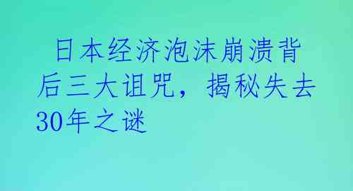  日本经济泡沫崩溃背后三大诅咒，揭秘失去30年之谜