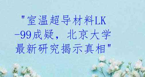  "室温超导材料LK-99成疑，北京大学最新研究揭示真相"