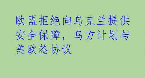 欧盟拒绝向乌克兰提供安全保障，乌方计划与美欧签协议