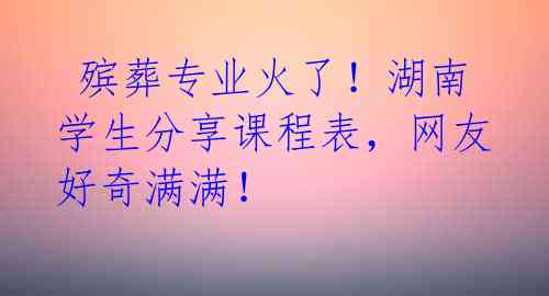  殡葬专业火了！湖南学生分享课程表，网友好奇满满！