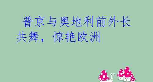  普京与奥地利前外长共舞，惊艳欧洲