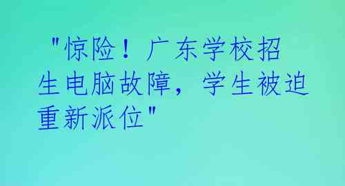  "惊险！广东学校招生电脑故障，学生被迫重新派位" 