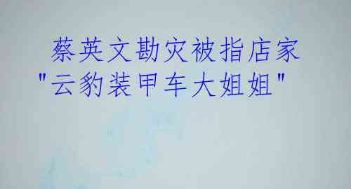  蔡英文勘灾被指店家"云豹装甲车大姐姐"