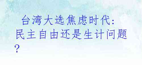  台湾大选焦虑时代: 民主自由还是生计问题?
