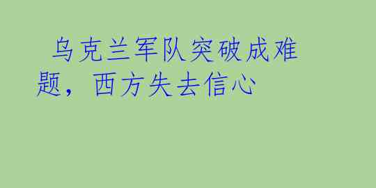  乌克兰军队突破成难题，西方失去信心